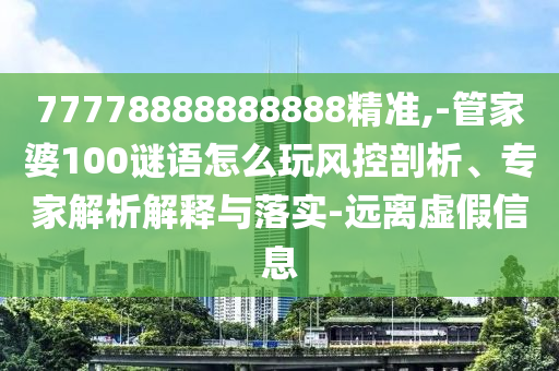 77778888888888精準,-管家婆100謎語怎么玩風控剖析、專家解析解釋與落實-遠離虛假信息