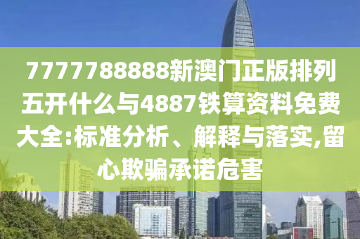 7777788888新澳門正版排列五開什么與4887鐵算資料免費大全:標準分析、解釋與落實,留心欺騙承諾危害