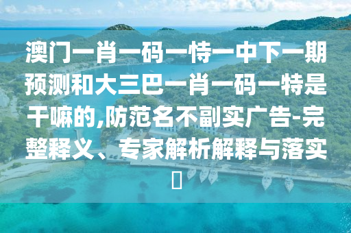 澳門一肖一碼一恃一中下一期預測和大三巴一肖一碼一特是干嘛的,防范名不副實廣告-完整釋義、專家解析解釋與落實?