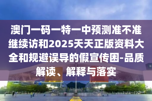 澳門一碼一特一中預(yù)測準(zhǔn)不準(zhǔn)繼續(xù)訪和2025天天正版資料大全和規(guī)避誤導(dǎo)的假宣傳困-品質(zhì)解讀、解釋與落實(shí)