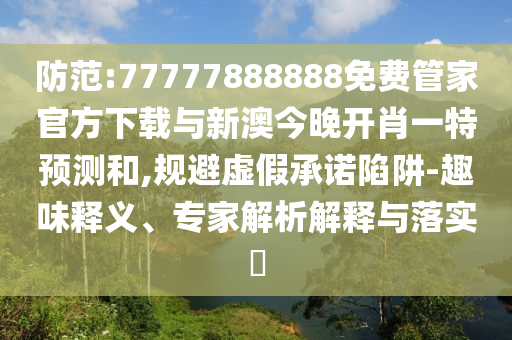 防范:77777888888免費管家官方下載與新澳今晚開肖一特預測和,規避虛假承諾陷阱-趣味釋義、專家解析解釋與落實?