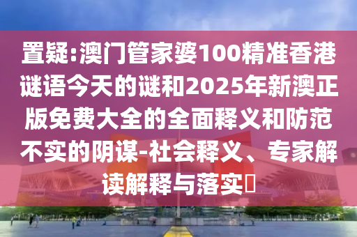 置疑:澳門管家婆100精準香港謎語今天的謎和2025年新澳正版免費大全的全面釋義和防范不實的陰謀-社會釋義、專家解讀解釋與落實?