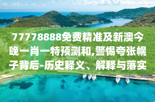77778888免費精準及新澳今晚一肖一特預測和,警惕夸張幌子背后-歷史釋義、解釋與落實