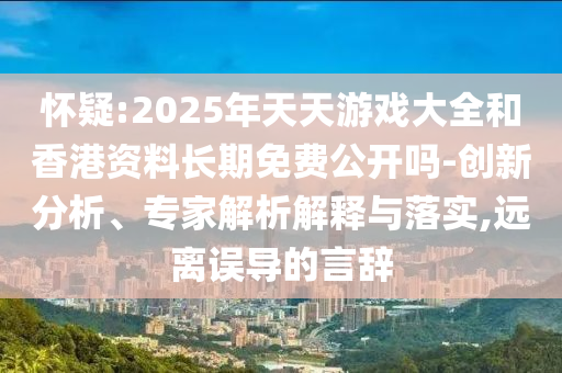 懷疑:2025年天天游戲大全和香港資料長期免費公開嗎-創(chuàng)新分析、專家解析解釋與落實,遠(yuǎn)離誤導(dǎo)的言辭