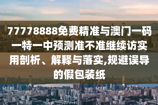 77778888免費(fèi)精準(zhǔn)與澳門(mén)一碼一特一中預(yù)測(cè)準(zhǔn)不準(zhǔn)繼續(xù)訪實(shí)用剖析、解釋與落實(shí),規(guī)避誤導(dǎo)的假包裝紙