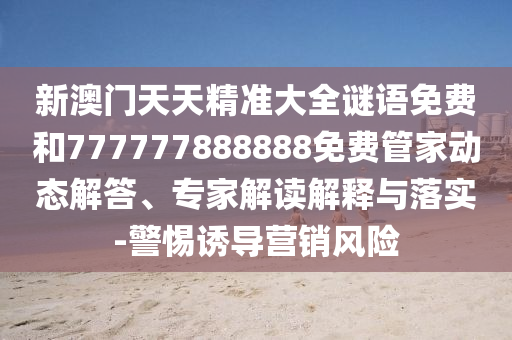 新澳門天天精準大全謎語免費和777777888888免費管家動態解答、專家解讀解釋與落實-警惕誘導營銷風險