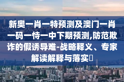 新奧一肖一特預測及澳門一肖一碼一恃一中下期預測,防范欺詐的假誘導難-戰略釋義、專家解讀解釋與落實?