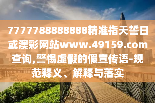 7777788888888精準指天誓日或澳彩網(wǎng)站www.49159.соm查詢,警惕虛假的假宣傳語-規(guī)范釋義、解釋與落實