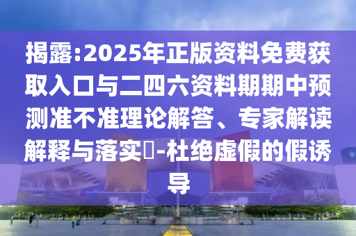 揭露:2025年正版資料免費獲取入口與二四六資料期期中預測準不準理論解答、專家解讀解釋與落實?-杜絕虛假的假誘導