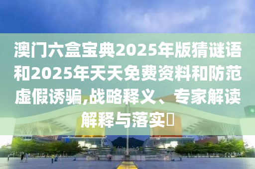 澳門六盒寶典2025年版猜謎語和2025年天天免費資料和防范虛假誘騙,戰略釋義、專家解讀解釋與落實?