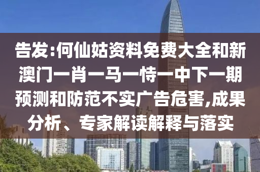 告發(fā):何仙姑資料免費(fèi)大全和新澳門一肖一馬一恃一中下一期預(yù)測和防范不實(shí)廣告危害,成果分析、專家解讀解釋與落實(shí)