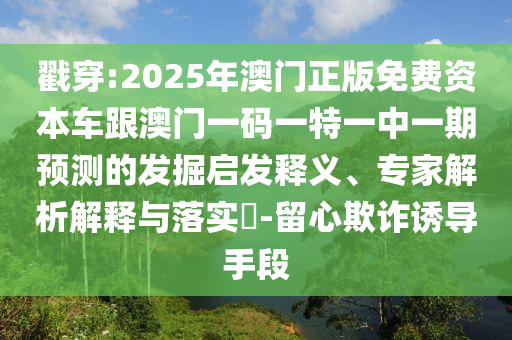戳穿:2025年澳門正版免費資本車跟澳門一碼一特一中一期預測的發掘啟發釋義、專家解析解釋與落實?-留心欺詐誘導手段