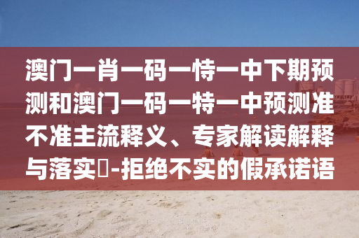 澳門(mén)一肖一碼一恃一中下期預(yù)測(cè)和澳門(mén)一碼一特一中預(yù)測(cè)準(zhǔn)不準(zhǔn)主流釋義、專家解讀解釋與落實(shí)?-拒絕不實(shí)的假承諾語(yǔ)