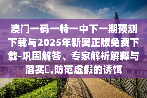 澳門一碼一特一中下一期預(yù)測下載與2025年新奧正版免費(fèi)下載-鞏固解答、專家解析解釋與落實(shí)?,防范虛假的誘餌