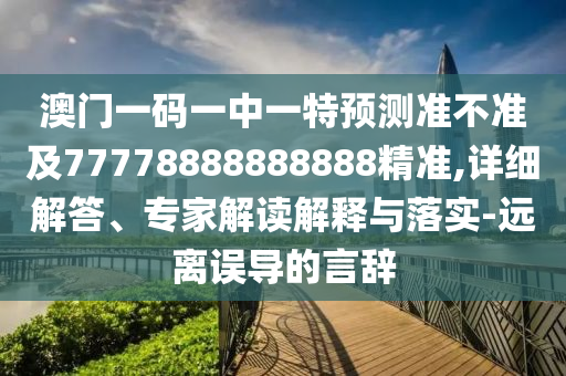 澳門一碼一中一特預測準不準及77778888888888精準,詳細解答、專家解讀解釋與落實-遠離誤導的言辭