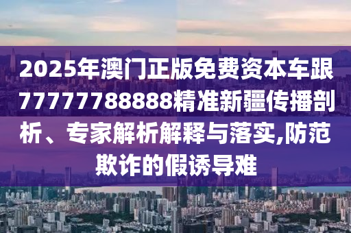 2025年澳門正版免費資本車跟77777788888精準新疆傳播剖析、專家解析解釋與落實,防范欺詐的假誘導難