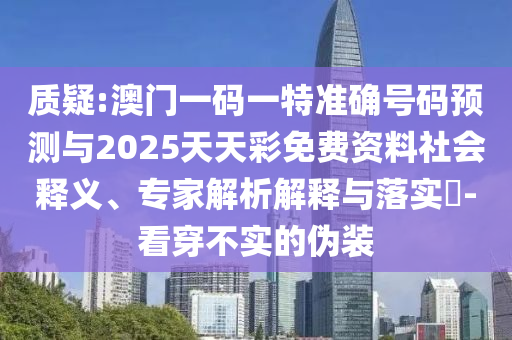 質疑:澳門一碼一特準確號碼預測與2025天天彩免費資料社會釋義、專家解析解釋與落實?-看穿不實的偽裝