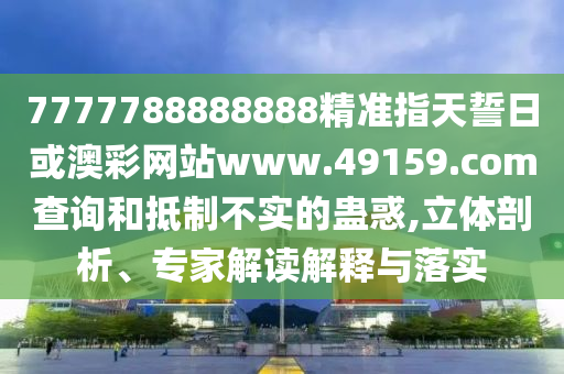 7777788888888精準指天誓日或澳彩網(wǎng)站www.49159.соm查詢和抵制不實的蠱惑,立體剖析、專家解讀解釋與落實