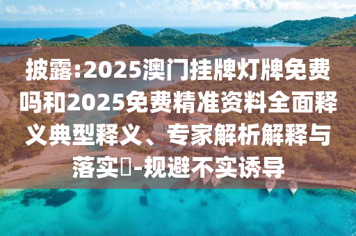 披露:2025澳門掛牌燈牌免費嗎和2025免費精準資料全面釋義典型釋義、專家解析解釋與落實?-規避不實誘導