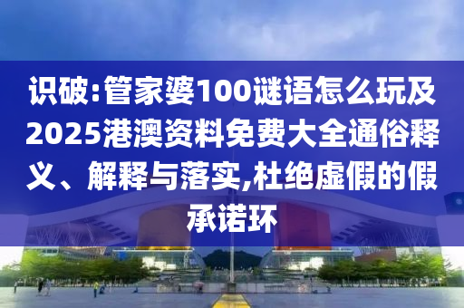 識(shí)破:管家婆100謎語(yǔ)怎么玩及2025港澳資料免費(fèi)大全通俗釋義、解釋與落實(shí),杜絕虛假的假承諾環(huán)