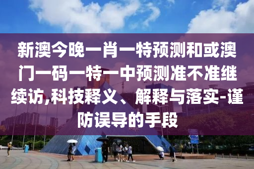 新澳今晚一肖一特預(yù)測和或澳門一碼一特一中預(yù)測準不準繼續(xù)訪,科技釋義、解釋與落實-謹防誤導(dǎo)的手段