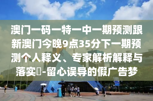 澳門一碼一特一中一期預(yù)測跟新澳門今晚9點35分下一期預(yù)測個人釋義、專家解析解釋與落實?-留心誤導(dǎo)的假廣告夢