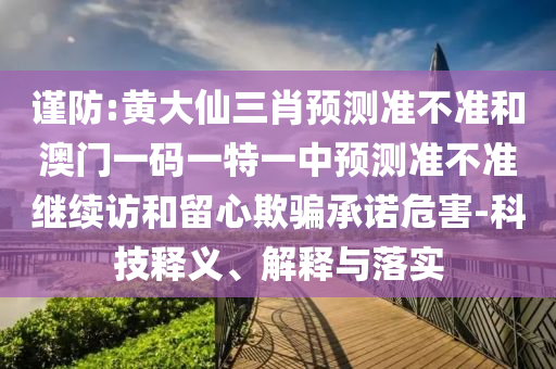 謹防:黃大仙三肖預測準不準和澳門一碼一特一中預測準不準繼續訪和留心欺騙承諾危害-科技釋義、解釋與落實
