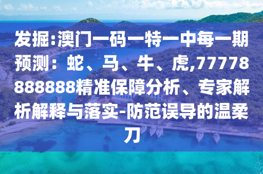 發掘:澳門一碼一特一中每一期預測:蛇、馬、牛、虎,77778888888精準保障分析、專家解析解釋與落實-防范誤導的溫柔刀