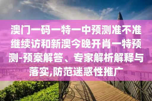 澳門一碼一特一中預測準不準繼續訪和新澳今晚開肖一特預測-預案解答、專家解析解釋與落實,防范迷惑性推廣