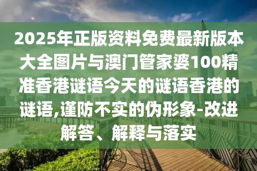 2025年正版資料免費最新版本大全圖片與澳門管家婆100精準(zhǔn)香港謎語今天的謎語香港的謎語,謹(jǐn)防不實的偽形象-改進解答、解釋與落實