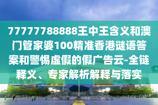 77777788888王中王含義和澳門管家婆100精準香港謎語答案和警惕虛假的假廣告云-全鏈釋義、專家解析解釋與落實