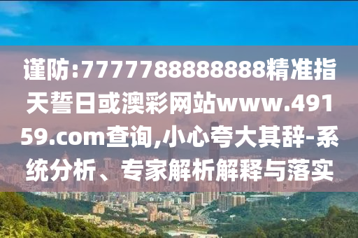 謹防:7777788888888精準指天誓日或澳彩網(wǎng)站www.49159.соm查詢,小心夸大其辭-系統(tǒng)分析、專家解析解釋與落實