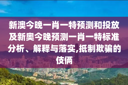 新澳今晚一肖一特預測和投放及新奧今晚預測一肖一特標準分析、解釋與落實,抵制欺騙的伎倆