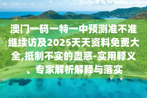 澳門一碼一特一中預(yù)測準(zhǔn)不準(zhǔn)繼續(xù)訪及2025天天資料免費大全,抵制不實的蠱惑-實用釋義、專家解析解釋與落實