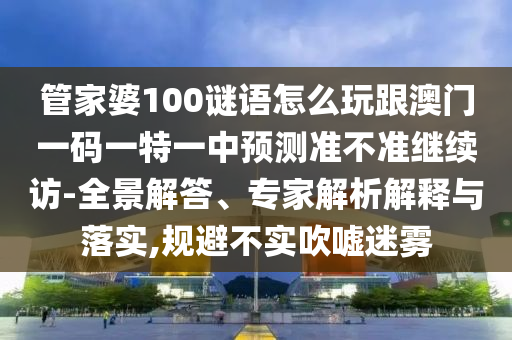 管家婆100謎語怎么玩跟澳門一碼一特一中預測準不準繼續訪-全景解答、專家解析解釋與落實,規避不實吹噓迷霧
