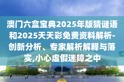 澳門六盒寶典2025年版猜謎語和2025天天彩免費資料解析-創新分析、專家解析解釋與落實,小心虛假迷障之中