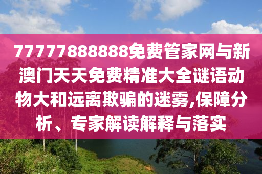 77777888888免費管家網(wǎng)與新澳門天天免費精準(zhǔn)大全謎語動物大和遠(yuǎn)離欺騙的迷霧,保障分析、專家解讀解釋與落實