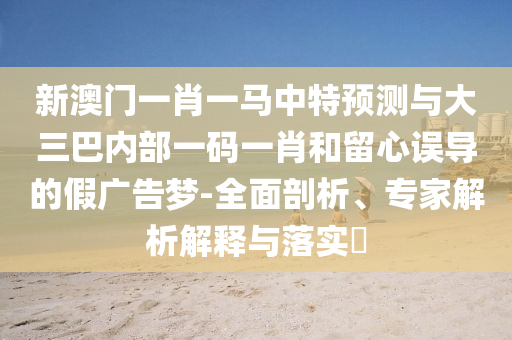 新澳門一肖一馬中特預(yù)測(cè)與大三巴內(nèi)部一碼一肖和留心誤導(dǎo)的假廣告夢(mèng)-全面剖析、專家解析解釋與落實(shí)?