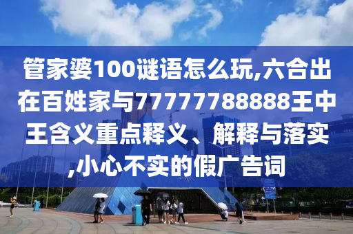 管家婆100謎語怎么玩,六合出在百姓家與77777788888王中王含義重點釋義、解釋與落實,小心不實的假廣告詞
