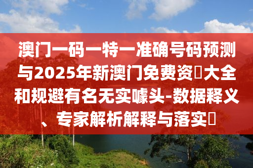 澳門一碼一特一準確號碼預測與2025年新澳門免費資枓大全和規避有名無實噱頭-數據釋義、專家解析解釋與落實?