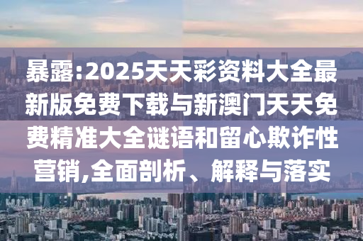 暴露:2025天天彩資料大全最新版免費(fèi)下載與新澳門(mén)天天免費(fèi)精準(zhǔn)大全謎語(yǔ)和留心欺詐性營(yíng)銷,全面剖析、解釋與落實(shí)