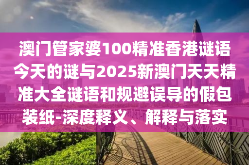 澳門管家婆100精準香港謎語今天的謎與2025新澳門天天精準大全謎語和規避誤導的假包裝紙-深度釋義、解釋與落實