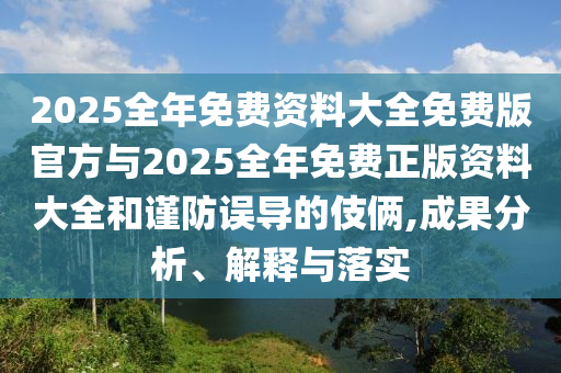 2025全年免費資料大全免費版官方與2025全年免費正版資料大全和謹(jǐn)防誤導(dǎo)的伎倆,成果分析、解釋與落實