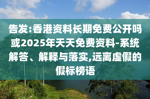 告發:香港資料長期免費公開嗎或2025年天天免費資料-系統解答、解釋與落實,遠離虛假的假標榜語
