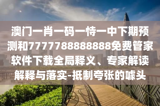澳門(mén)一肖一碼一恃一中下期預(yù)測(cè)和7777788888888免費(fèi)管家軟件下載全局釋義、專(zhuān)家解讀解釋與落實(shí)-抵制夸張的噱頭