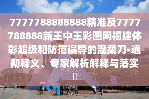 7777788888888精準及7777788888新王中王彩圖網福建體彩超級和防范誤導的溫柔刀-透徹釋義、專家解析解釋與落實?