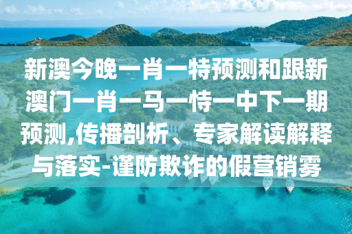 新澳今晚一肖一特預(yù)測和跟新澳門一肖一馬一恃一中下一期預(yù)測,傳播剖析、專家解讀解釋與落實(shí)-謹(jǐn)防欺詐的假營銷霧