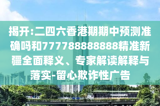 揭開:二四六香港期期中預(yù)測準(zhǔn)確嗎和777788888888精準(zhǔn)新疆全面釋義、專家解讀解釋與落實-留心欺詐性廣告