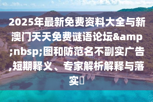 2025年最新免費(fèi)資料大全與新澳門天天免費(fèi)謎語論壇 圖和防范名不副實廣告,短期釋義、專家解析解釋與落實?