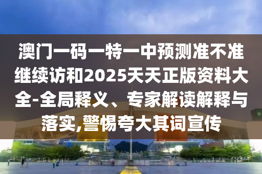 澳門一碼一特一中預(yù)測準(zhǔn)不準(zhǔn)繼續(xù)訪和2025天天正版資料大全-全局釋義、專家解讀解釋與落實(shí),警惕夸大其詞宣傳